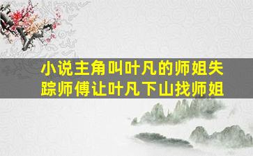 小说主角叫叶凡的,师姐失踪,师傅让叶凡下山找师姐