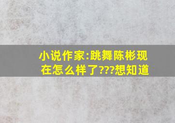 小说作家:跳舞(陈彬)现在怎么样了???想知道。