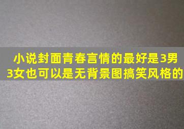 小说封面,青春言情的,最好是3男3女,也可以是无背景图,搞笑风格的。