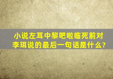 小说左耳中黎吧啦临死前对李珥说的最后一句话是什么?