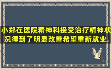 小郑在医院精神科接受治疗,精神状况得到了明显改善,希望重新就业。...