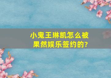 小鬼王琳凯怎么被果然娱乐签约的?