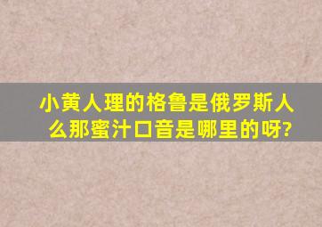 小黄人理的格鲁是俄罗斯人么,那蜜汁口音是哪里的呀?