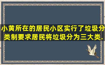 小黄所在的居民小区实行了垃圾分类制,要求居民将垃圾分为三大类...