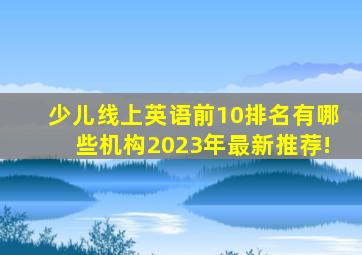 少儿线上英语前10排名有哪些机构,2023年最新推荐!