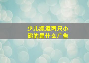 少儿频道两只小熊的是什么广告