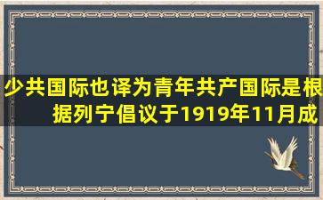 少共国际,也译为青年共产国际,是根据列宁倡议于1919年11月成立的.它...