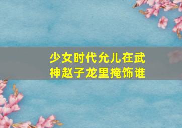 少女时代允儿在武神赵子龙里掩饰谁