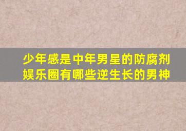 少年感是中年男星的防腐剂娱乐圈有哪些逆生长的男神(