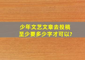 少年文艺文章去投稿,至少要多少字才可以?