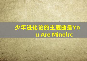少年进化论的主题曲是You Are Minelrc