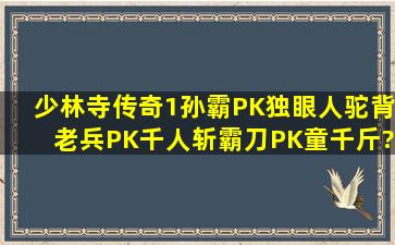 少林寺传奇1孙霸PK独眼人驼背老兵PK千人斩霸刀PK童千斤?