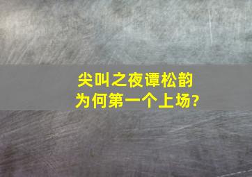 尖叫之夜谭松韵为何第一个上场?