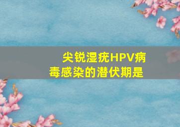尖锐湿疣HPV病毒感染的潜伏期是()