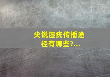 尖锐湿疣传播途径有哪些?...