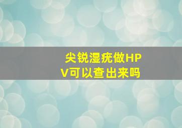 尖锐湿疣做HPV可以查出来吗