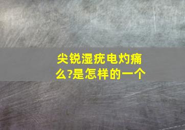 尖锐湿疣电灼痛么?是怎样的一个