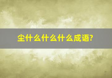 尘什么什么什么成语?