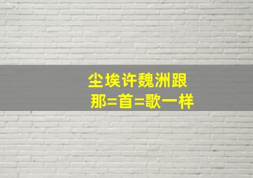 尘埃许魏洲跟那=首=歌一样