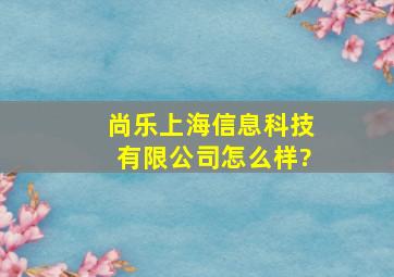 尚乐(上海)信息科技有限公司怎么样?