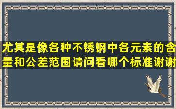 尤其是像各种不锈钢中各元素的含量和公差范围。请问看哪个标准谢谢