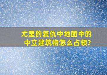 尤里的复仇中地图中的中立建筑物怎么占领?