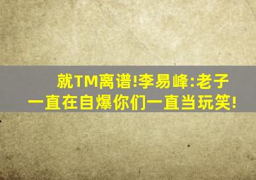 就TM离谱!李易峰:老子一直在自爆,你们一直当玩笑!