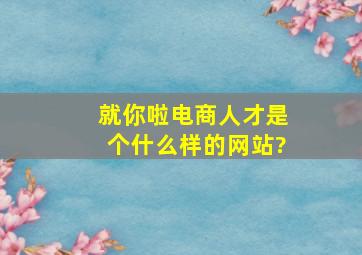 就你啦电商人才是个什么样的网站?