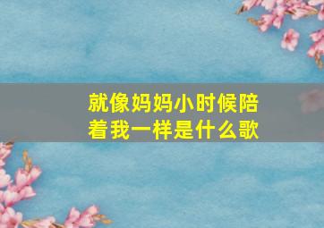 就像妈妈小时候陪着我一样是什么歌