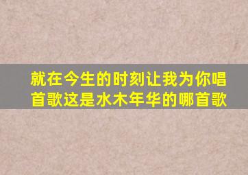 就在今生的时刻,让我为你唱首歌,这是水木年华的哪首歌