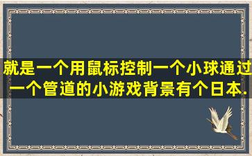 就是一个用鼠标控制一个小球通过一个管道的小游戏,背景有个日本...