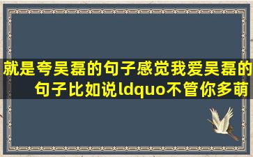 就是夸吴磊的句子,感觉我爱吴磊的句子,比如说“不管你多萌,反正属于...