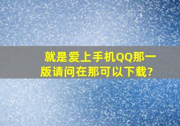 就是爱上手机QQ那一版。请问在那可以下载?