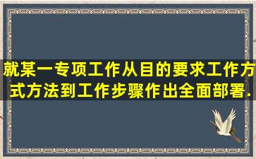 就某一专项工作从目的、要求、工作方式方法到工作步骤作出全面部署...