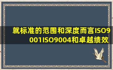 就标准的范围和深度而言,ISO9001、ISO9004和卓越绩效评价准则三者...