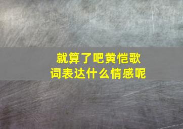 就算了吧黄恺歌词表达什么情感呢