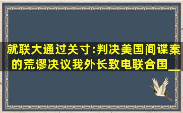 就联大通过关寸:判决美国间谍案的荒谬决议,我外长致电联合国______...