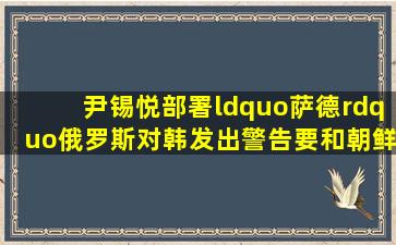 尹锡悦部署“萨德”,俄罗斯对韩发出警告,要和朝鲜深化军事合作