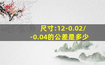 尺寸:12-0.02/-0.04的公差是多少