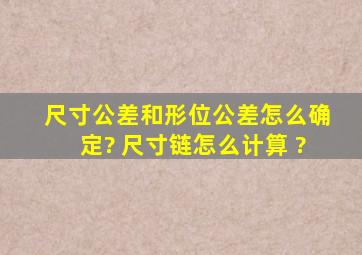 尺寸公差和形位公差怎么确定? 尺寸链怎么计算 ?