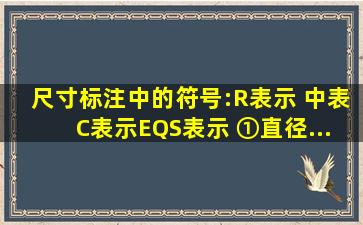 尺寸标注中的符号:R表示, 中表( ), C表示, ( )EQS表示( )。①直径...