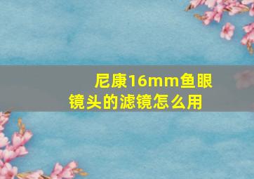 尼康16mm鱼眼镜头的滤镜怎么用