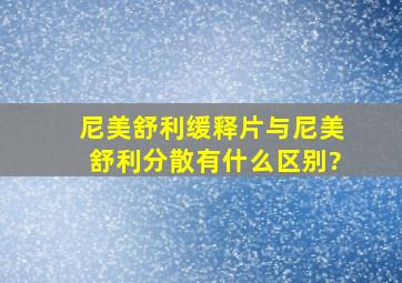 尼美舒利缓释片与尼美舒利分散有什么区别?