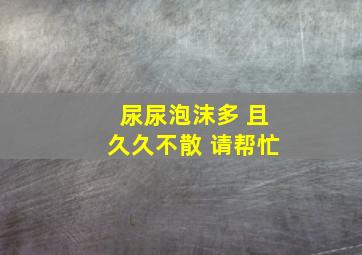 尿尿泡沫多 且久久不散 请帮忙