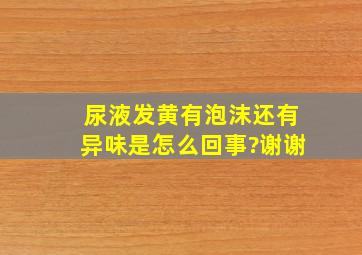 尿液发黄有泡沫还有异味是怎么回事?谢谢