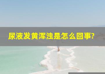 尿液发黄浑浊是怎么回事?