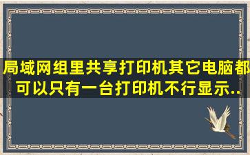 局域网组里共享打印机,其它电脑都可以,只有一台打印机不行。显示...