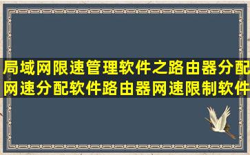 局域网限速管理软件之路由器分配网速分配软件、路由器网速限制软件...