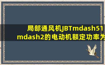 局部通风机JBT—51—2的电动机额定功率为。