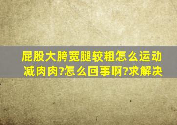 屁股大,胯宽,腿较粗,怎么运动减肉肉?怎么回事啊?求解决